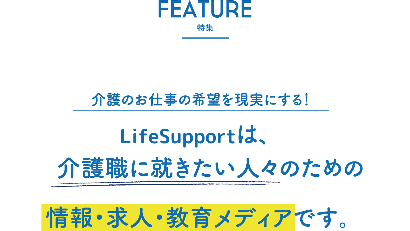 【Feature 特集】介護のお仕事の希望を現実にする！ライフサポートは、介護職に就きたい人々のための情報・求人・教育メディアです。